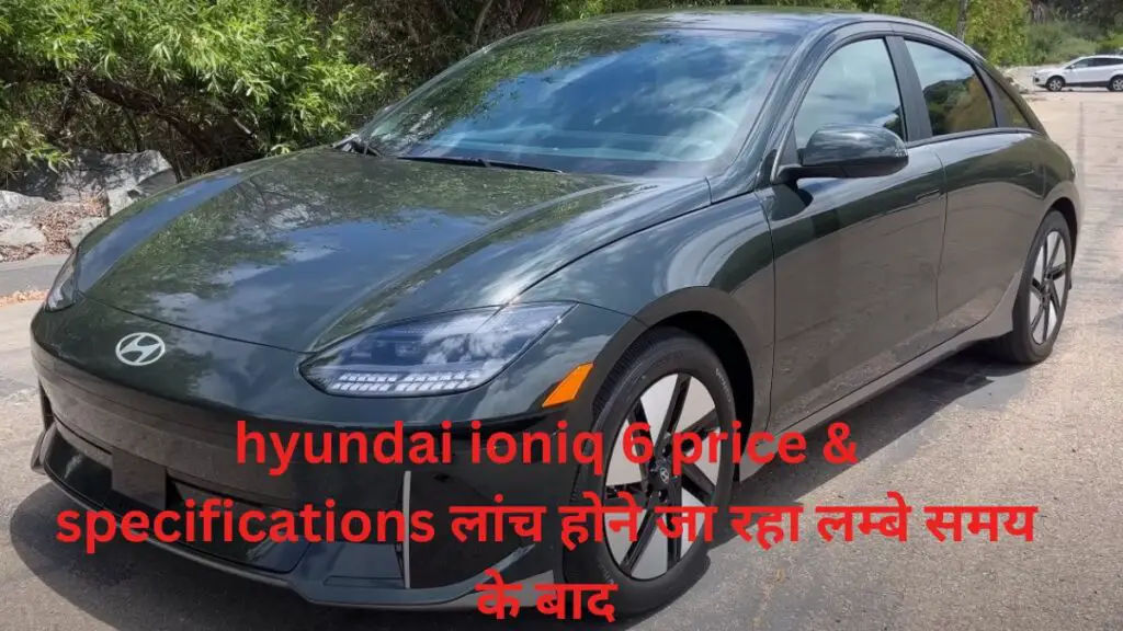 hyundai ioniq 6 price & specifications लांच होने जा रहा लम्बे समय के बाद