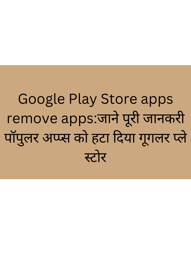 Google Play Store apps remove apps:जाने पूरी जानकरी पॉपुलर अप्प्स को हटा दिया गूगलर प्ले स्टोर